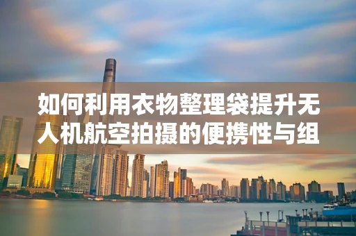 如何利用衣物整理袋提升无人机航空拍摄的便携性与组织性？