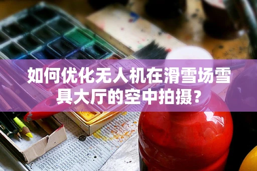 如何优化无人机在滑雪场雪具大厅的空中拍摄？