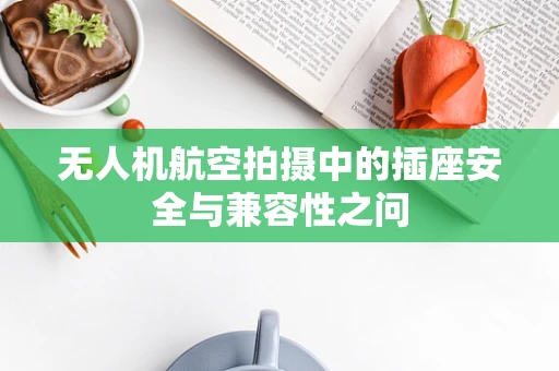 无人机航空拍摄中的插座安全与兼容性之问