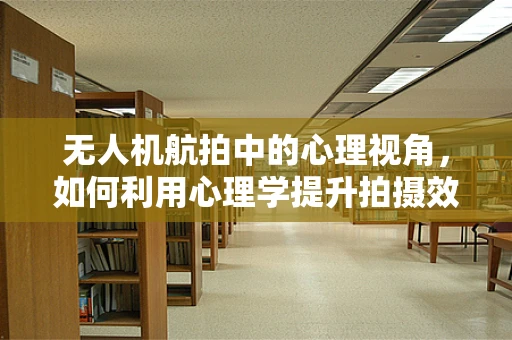 无人机航拍中的心理视角，如何利用心理学提升拍摄效果？