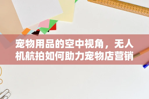 宠物用品的空中视角，无人机航拍如何助力宠物店营销？