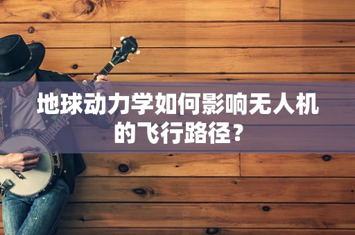 地球动力学如何影响无人机的飞行路径？