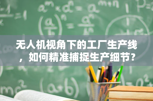 无人机视角下的工厂生产线，如何精准捕捉生产细节？