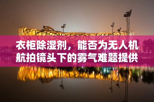 衣柜除湿剂，能否为无人机航拍镜头下的雾气难题提供解决方案？