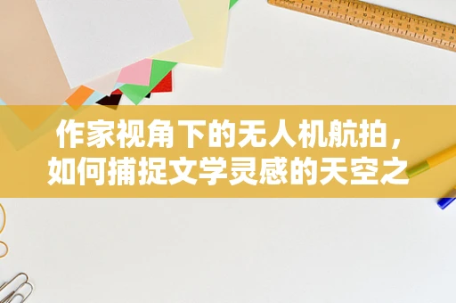 作家视角下的无人机航拍，如何捕捉文学灵感的天空之眼？