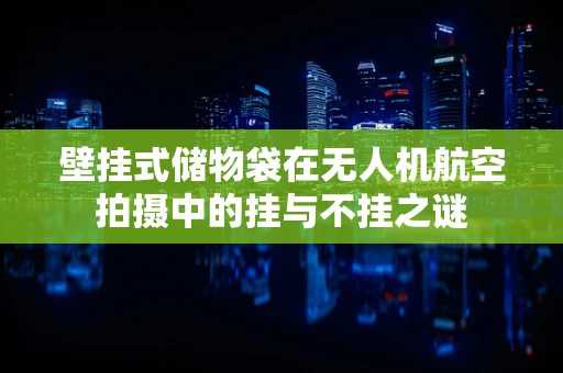 壁挂式储物袋在无人机航空拍摄中的挂与不挂之谜