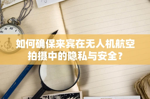 如何确保来宾在无人机航空拍摄中的隐私与安全？