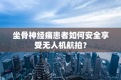 坐骨神经痛患者如何安全享受无人机航拍？