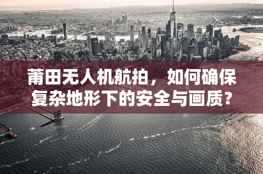 莆田无人机航拍，如何确保复杂地形下的安全与画质？