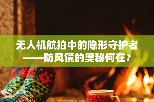 无人机航拍中的隐形守护者——防风镜的奥秘何在？