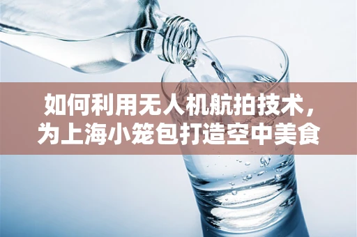 如何利用无人机航拍技术，为上海小笼包打造空中美食地图？