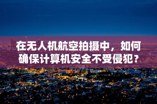 在无人机航空拍摄中，如何确保计算机安全不受侵犯？