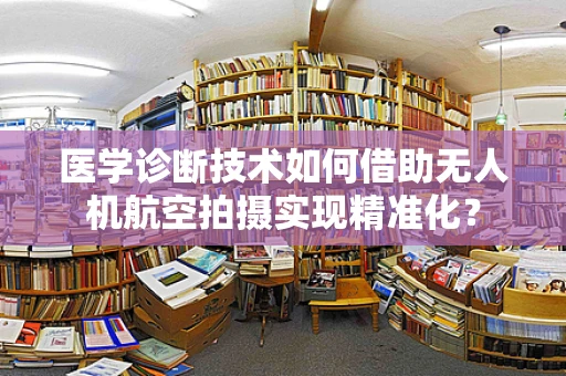 医学诊断技术如何借助无人机航空拍摄实现精准化？