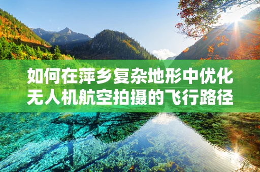 如何在萍乡复杂地形中优化无人机航空拍摄的飞行路径？