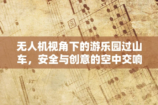 无人机视角下的游乐园过山车，安全与创意的空中交响曲