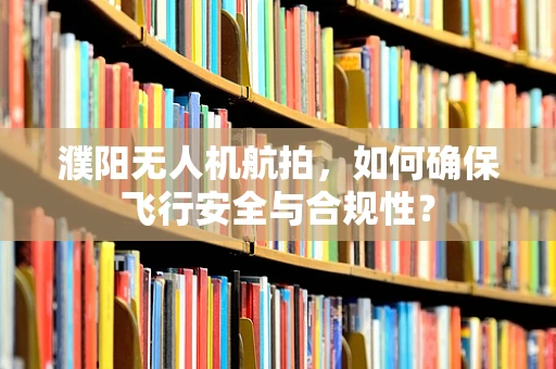 濮阳无人机航拍，如何确保飞行安全与合规性？