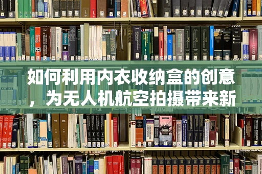 如何利用内衣收纳盒的创意，为无人机航空拍摄带来新奇视角？