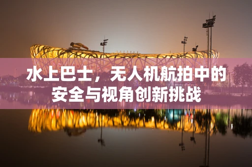 水上巴士，无人机航拍中的安全与视角创新挑战