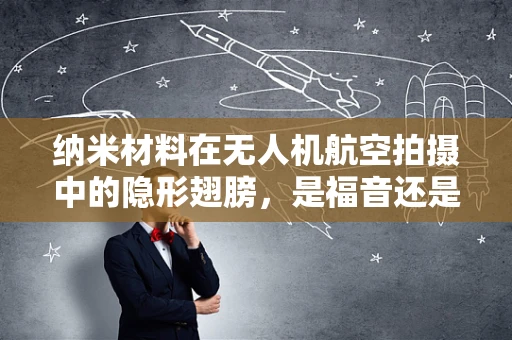纳米材料在无人机航空拍摄中的隐形翅膀，是福音还是挑战？