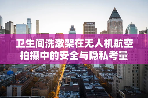 卫生间洗漱架在无人机航空拍摄中的安全与隐私考量