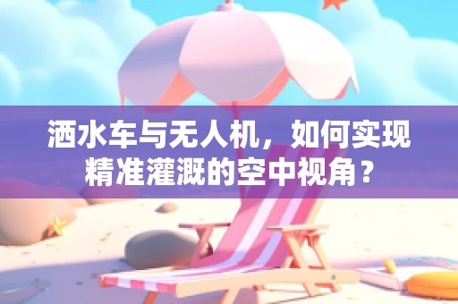 洒水车与无人机，如何实现精准灌溉的空中视角？