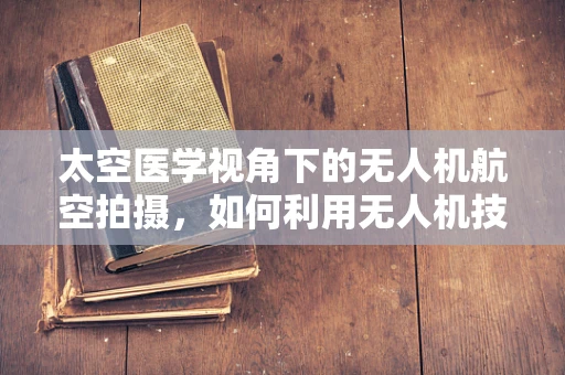 太空医学视角下的无人机航空拍摄，如何利用无人机技术促进宇航员健康监测？