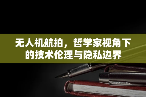 无人机航拍，哲学家视角下的技术伦理与隐私边界