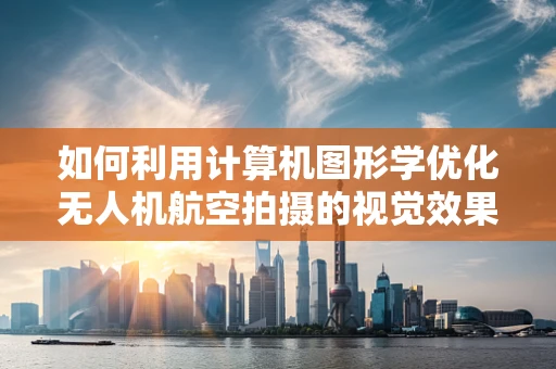 如何利用计算机图形学优化无人机航空拍摄的视觉效果？