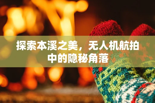 探索本溪之美，无人机航拍中的隐秘角落