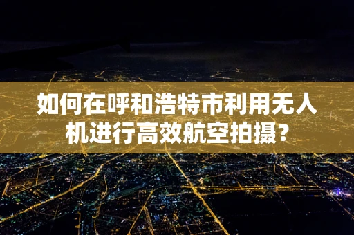 如何在呼和浩特市利用无人机进行高效航空拍摄？