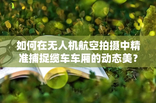 如何在无人机航空拍摄中精准捕捉缆车车厢的动态美？