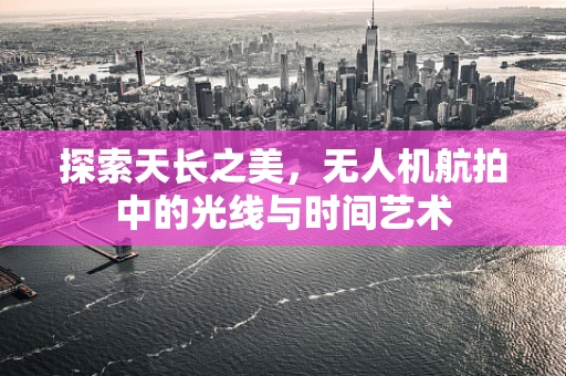 探索天长之美，无人机航拍中的光线与时间艺术