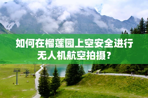 如何在榴莲园上空安全进行无人机航空拍摄？