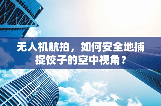 无人机航拍，如何安全地捕捉饺子的空中视角？