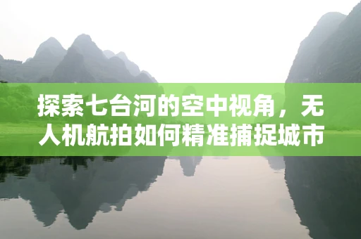 探索七台河的空中视角，无人机航拍如何精准捕捉城市魅力？