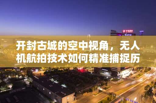 开封古城的空中视角，无人机航拍技术如何精准捕捉历史与现代的交融？