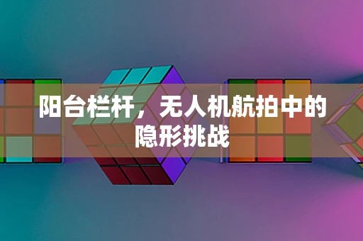 阳台栏杆，无人机航拍中的隐形挑战