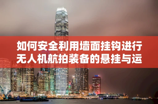 如何安全利用墙面挂钩进行无人机航拍装备的悬挂与运输？