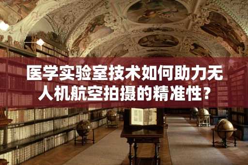 医学实验室技术如何助力无人机航空拍摄的精准性？
