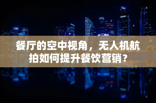 餐厅的空中视角，无人机航拍如何提升餐饮营销？