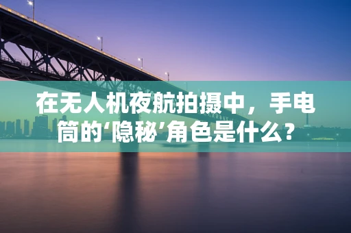 在无人机夜航拍摄中，手电筒的‘隐秘’角色是什么？