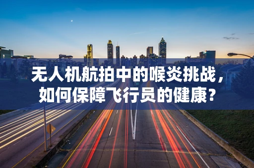 无人机航拍中的喉炎挑战，如何保障飞行员的健康？