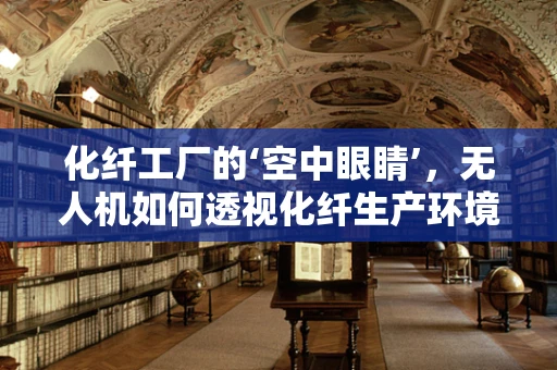 化纤工厂的‘空中眼睛’，无人机如何透视化纤生产环境？