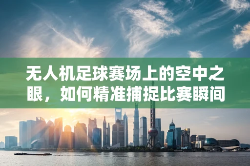 无人机足球赛场上的空中之眼，如何精准捕捉比赛瞬间？