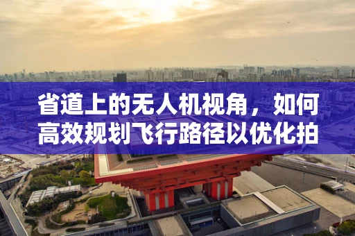 省道上的无人机视角，如何高效规划飞行路径以优化拍摄效率？
