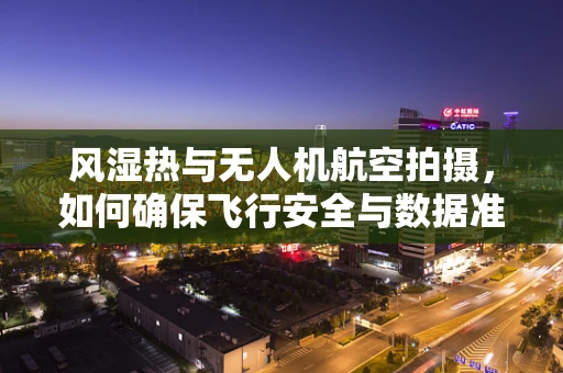 风湿热与无人机航空拍摄，如何确保飞行安全与数据准确性？