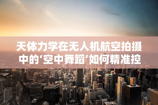 天体力学在无人机航空拍摄中的‘空中舞蹈’如何精准控制？