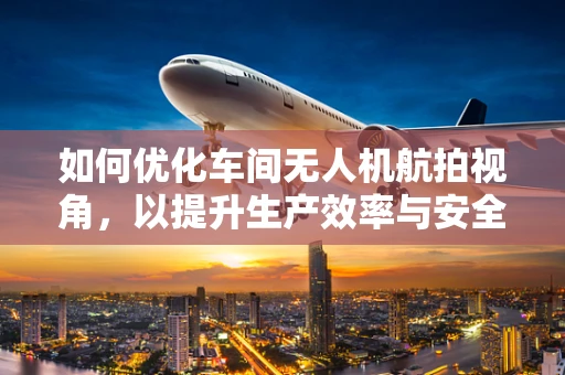 如何优化车间无人机航拍视角，以提升生产效率与安全管理？