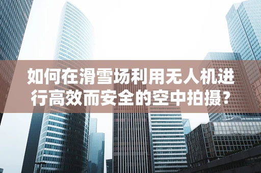如何在滑雪场利用无人机进行高效而安全的空中拍摄？