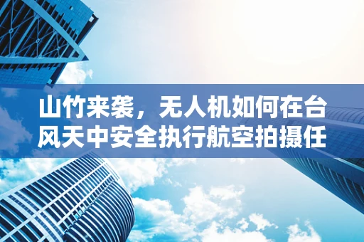 山竹来袭，无人机如何在台风天中安全执行航空拍摄任务？